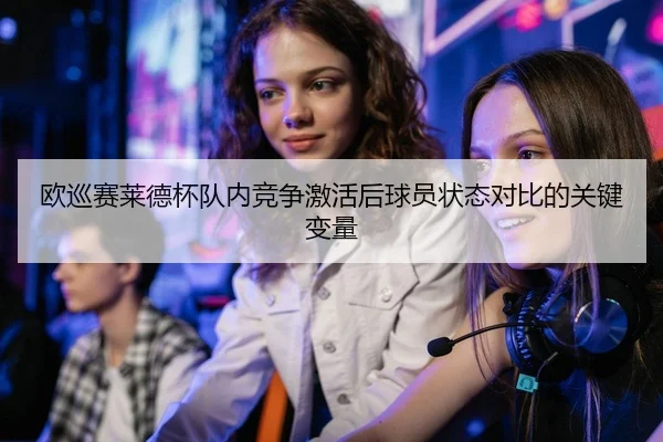 欧巡赛莱德杯队内竞争激活后球员状态对比的关键变量