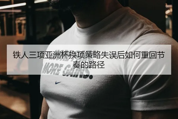 铁人三项亚洲杯换项策略失误后如何重回节奏的路径