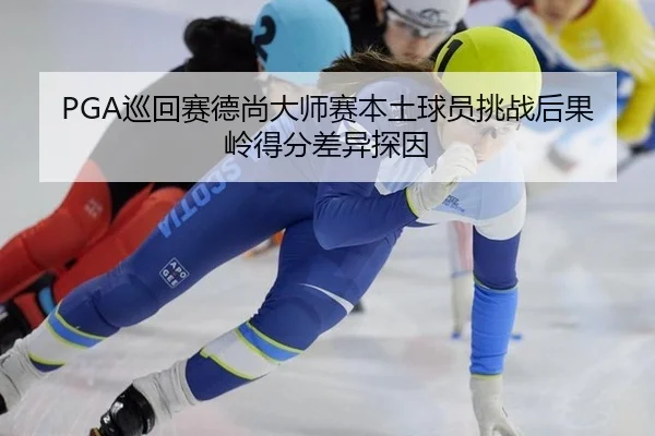 PGA巡回赛德尚大师赛本土球员挑战后果岭得分差异探因